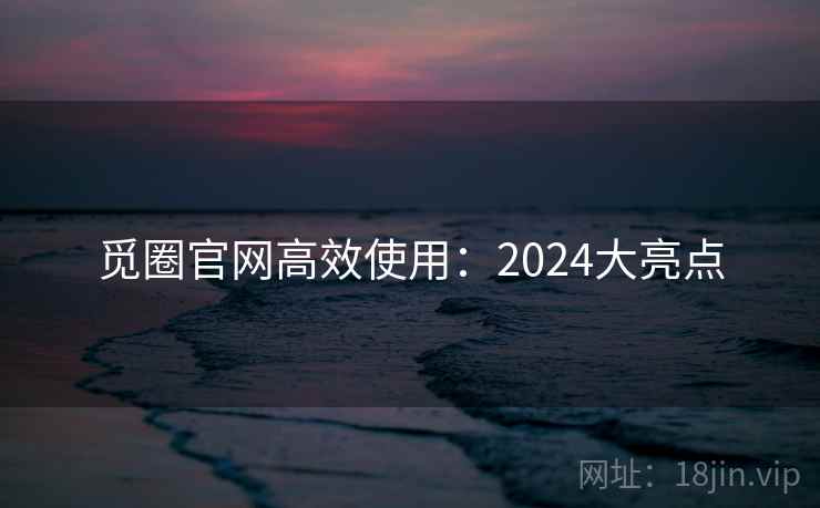 觅圈官网高效使用：2024大亮点  第1张