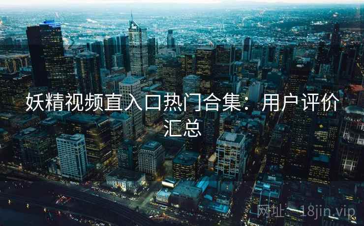 妖精视频直入口热门合集：用户评价汇总  第1张