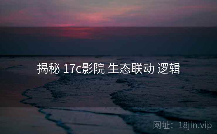揭秘 17c影院 生态联动 逻辑  第1张