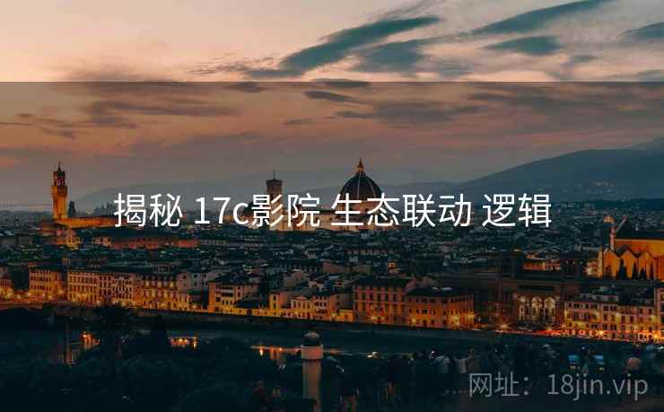揭秘 17c影院 生态联动 逻辑  第2张