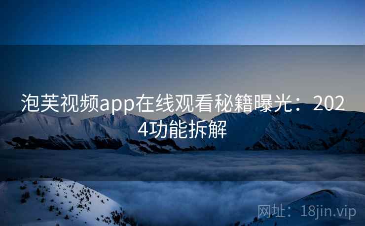 泡芙视频app在线观看秘籍曝光：2024功能拆解  第1张