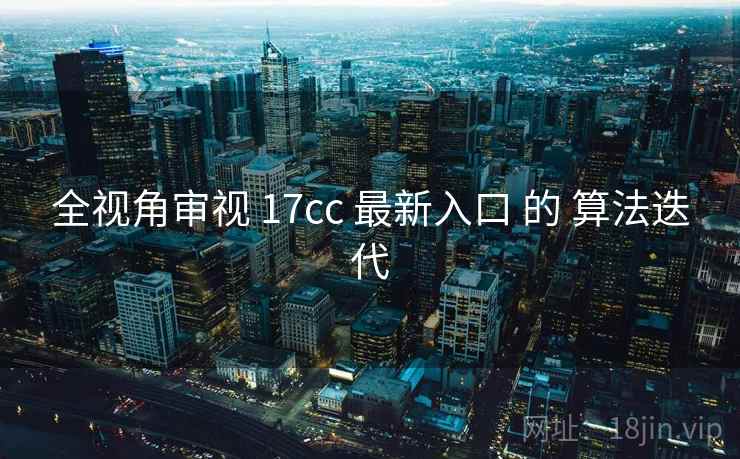 全视角审视 17cc 最新入口 的 算法迭代  第2张