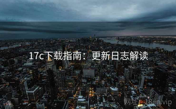 17c下载指南：更新日志解读  第2张