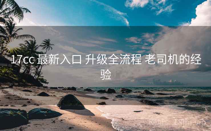 17cc 最新入口 升级全流程 老司机的经验  第1张