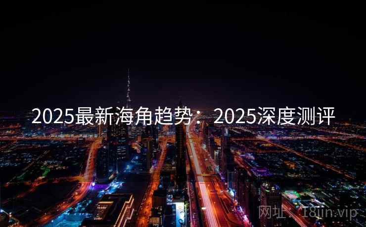 2025最新海角趋势：2025深度测评  第1张