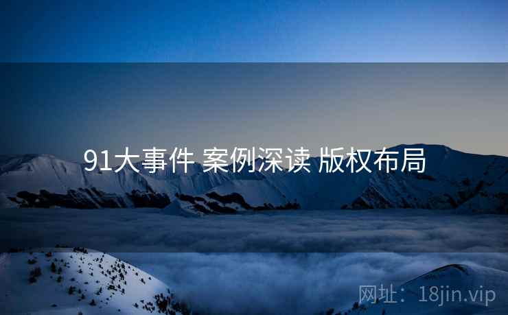91大事件 案例深读 版权布局  第1张