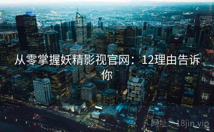 从零掌握妖精影视官网：12理由告诉你  第1张