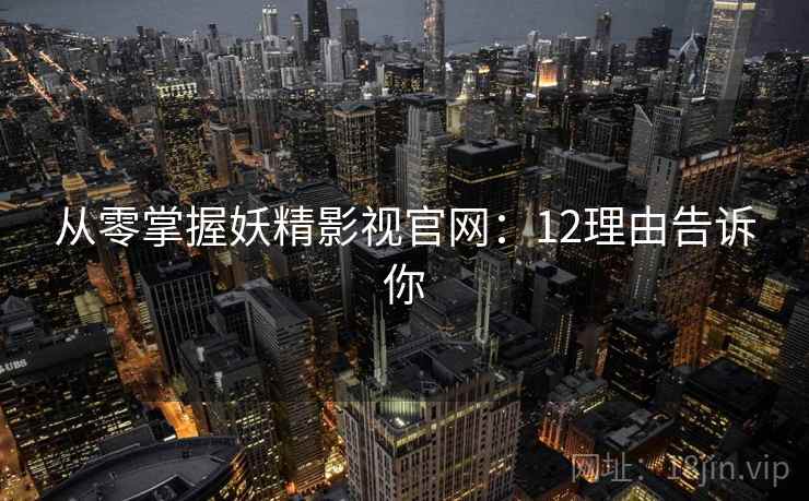 从零掌握妖精影视官网：12理由告诉你  第2张