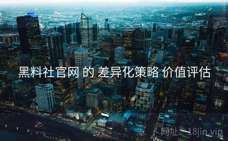 黑料社官网 的 差异化策略 价值评估  第2张