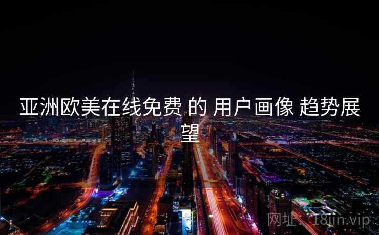 亚洲欧美在线免费 的 用户画像 趋势展望  第2张