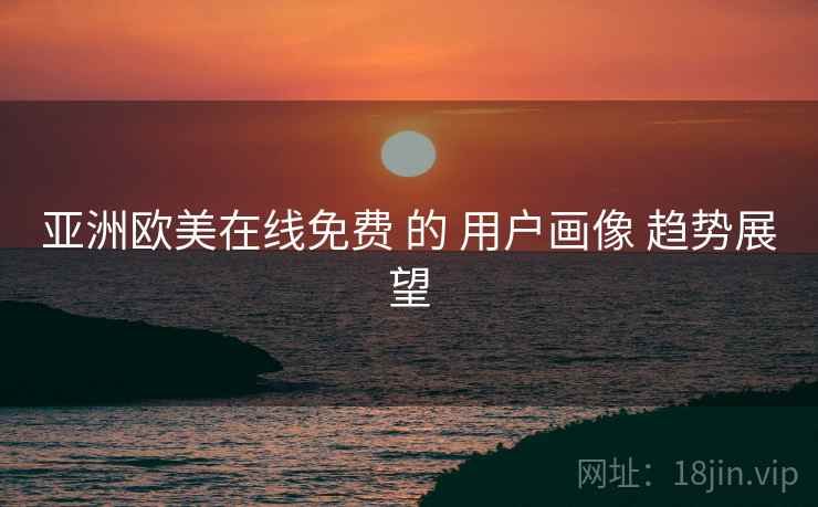 亚洲欧美在线免费 的 用户画像 趋势展望  第1张