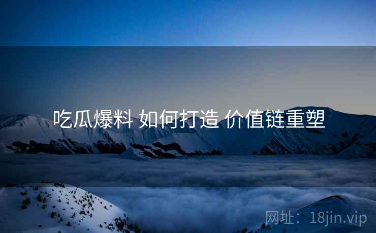 吃瓜爆料 如何打造 价值链重塑  第2张