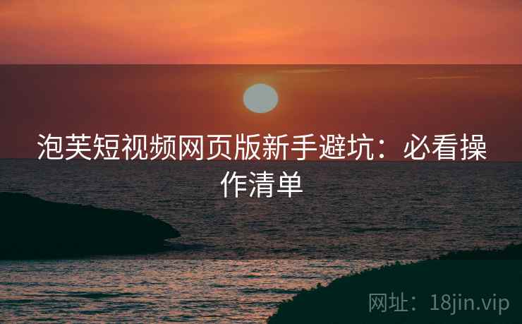 泡芙短视频网页版新手避坑：必看操作清单  第2张