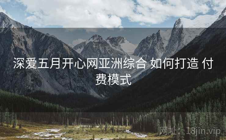 深爱五月开心网亚洲综合 如何打造 付费模式  第1张