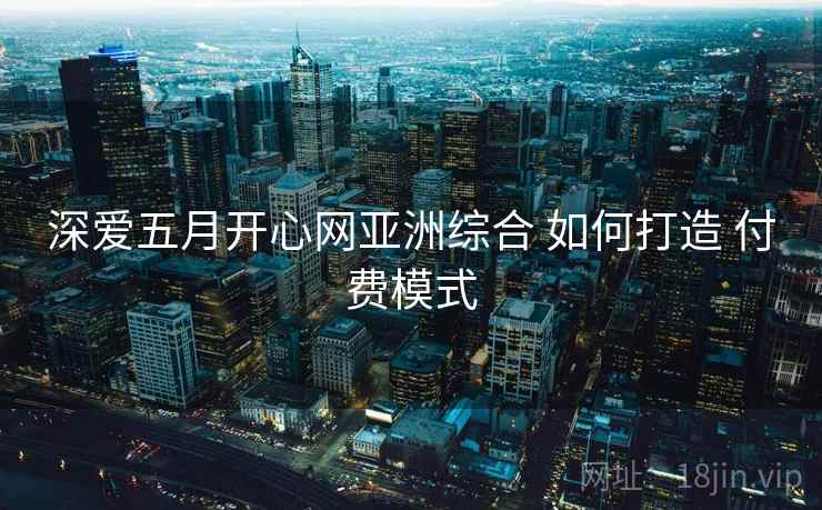 深爱五月开心网亚洲综合 如何打造 付费模式  第2张