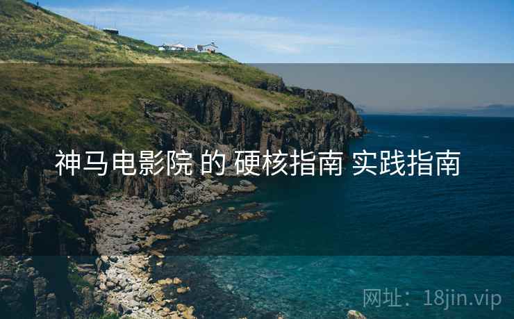 神马电影院 的 硬核指南 实践指南  第1张