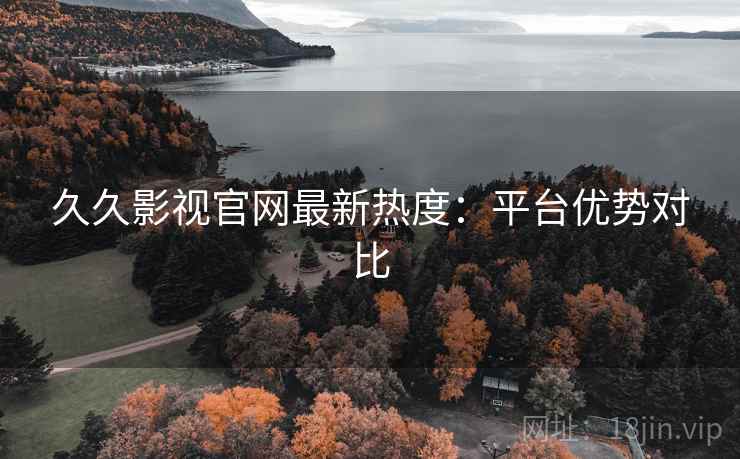 久久影视官网最新热度：平台优势对比  第2张