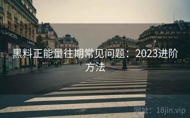 黑料正能量往期常见问题：2023进阶方法  第2张