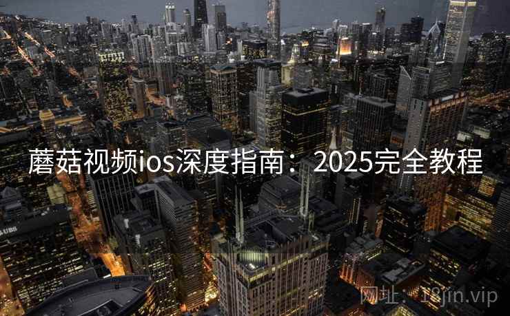 蘑菇视频ios深度指南：2025完全教程  第2张