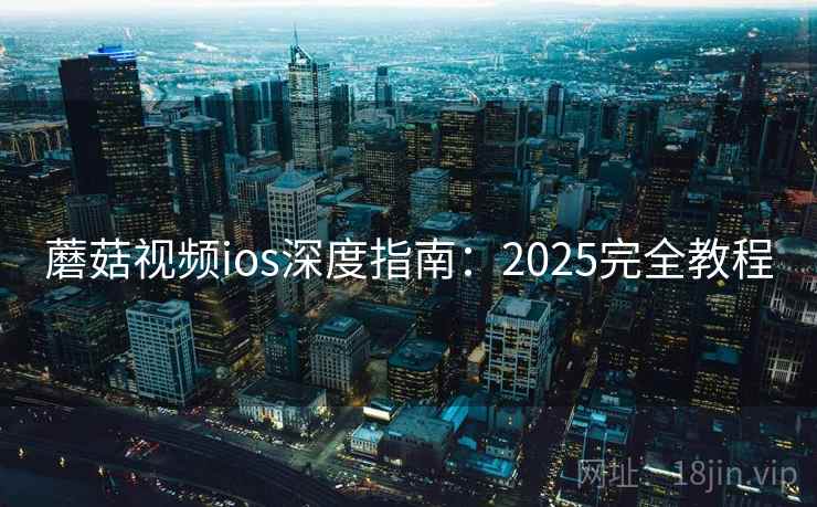 蘑菇视频ios深度指南：2025完全教程  第1张