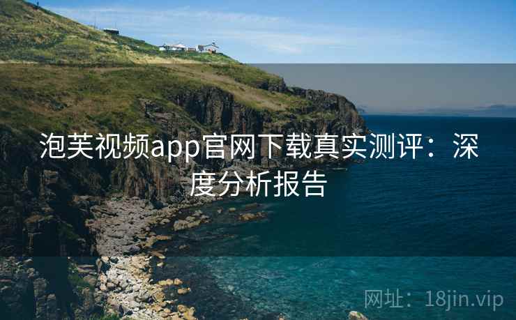 泡芙视频app官网下载真实测评：深度分析报告  第1张