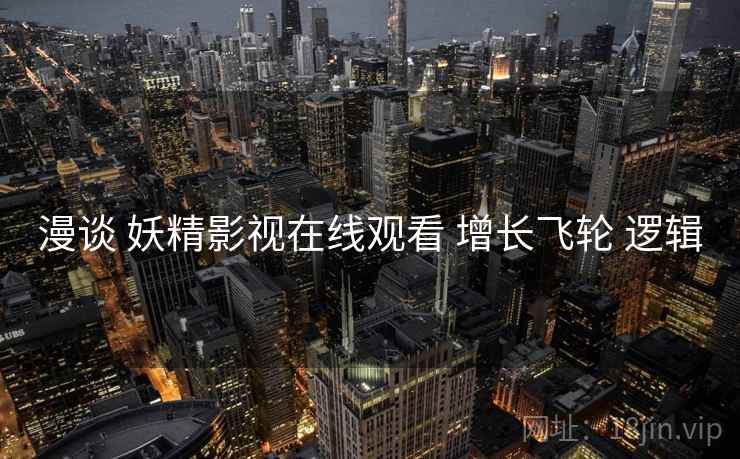 漫谈 妖精影视在线观看 增长飞轮 逻辑  第1张