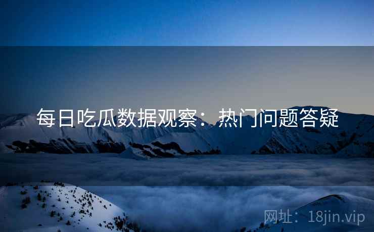 每日吃瓜数据观察：热门问题答疑  第1张