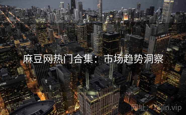 麻豆网热门合集：市场趋势洞察  第2张