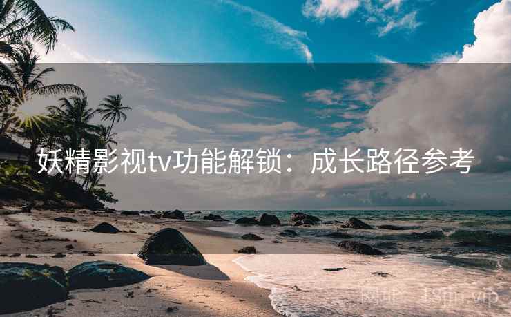 妖精影视tv功能解锁：成长路径参考  第1张