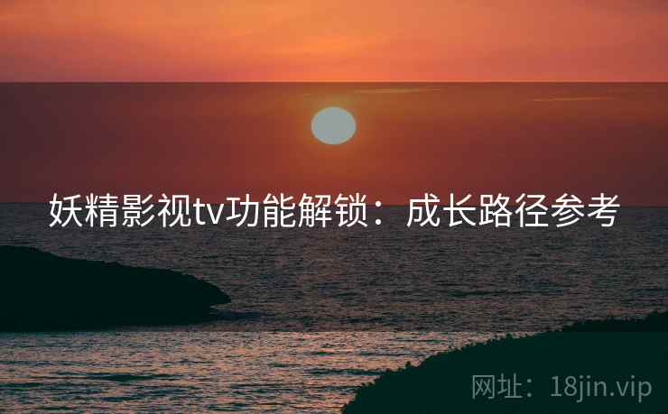 妖精影视tv功能解锁：成长路径参考  第2张