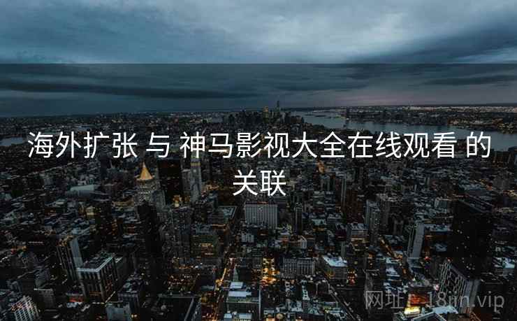 海外扩张 与 神马影视大全在线观看 的关联  第1张