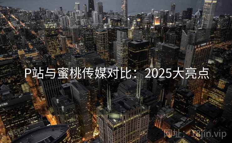 P站与蜜桃传媒对比：2025大亮点