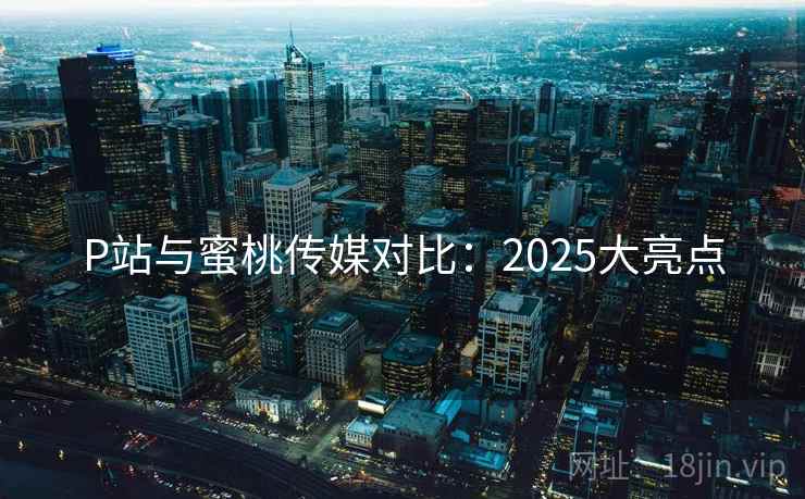 P站与蜜桃传媒对比：2025大亮点