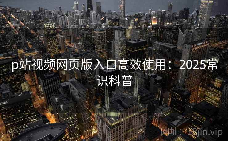 p站视频网页版入口高效使用：2025常识科普  第2张