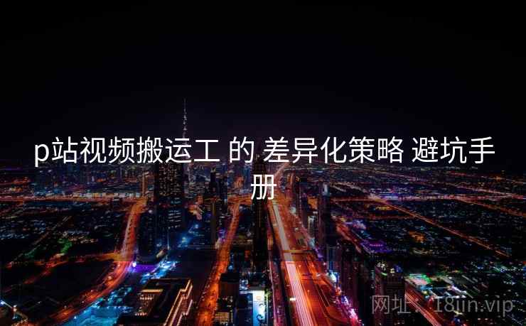 p站视频搬运工 的 差异化策略 避坑手册  第2张