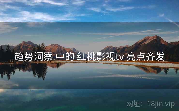 趋势洞察 中的 红桃影视tv 亮点齐发 第1张 趋势洞察 中的 红桃影视tv 亮点齐发 第1张