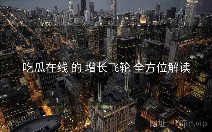 吃瓜在线 的 增长飞轮 全方位解读  第2张