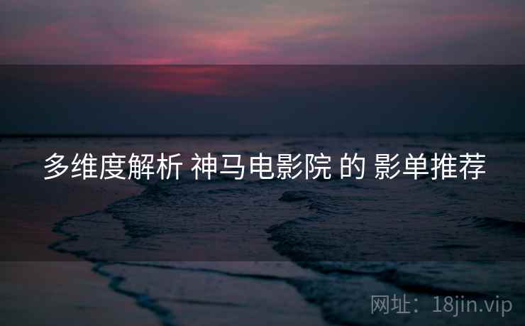 多维度解析 神马电影院 的 影单推荐  第1张