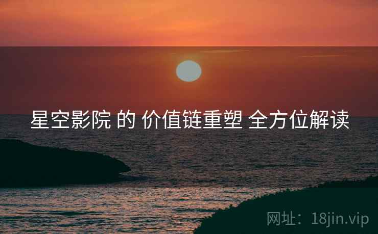 星空影院 的 价值链重塑 全方位解读  第1张