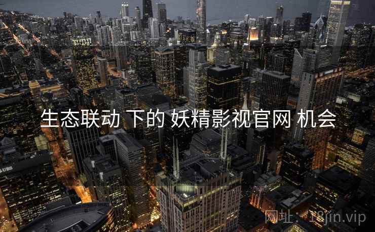 生态联动 下的 妖精影视官网 机会  第1张