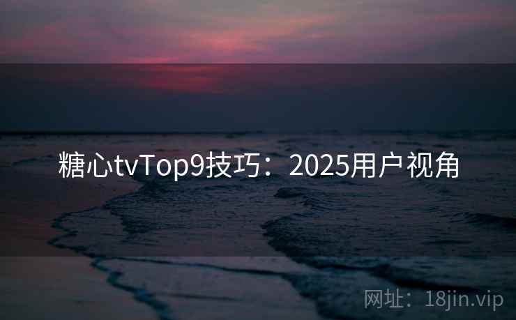 糖心tvTop9技巧：2025用户视角  第1张