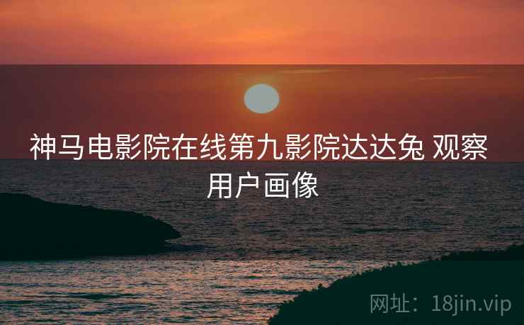 神马电影院在线第九影院达达兔 观察 用户画像  第1张