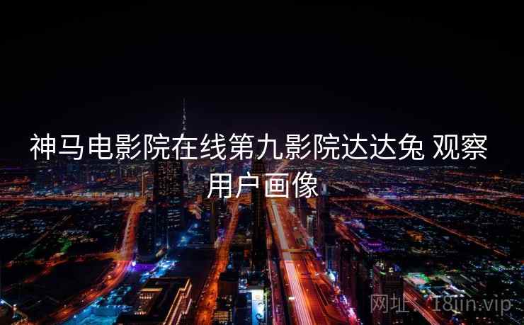 神马电影院在线第九影院达达兔 观察 用户画像  第2张