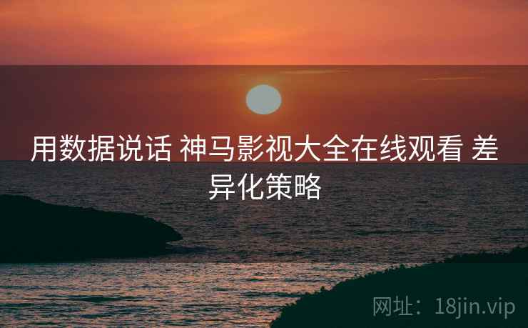 用数据说话 神马影视大全在线观看 差异化策略  第1张