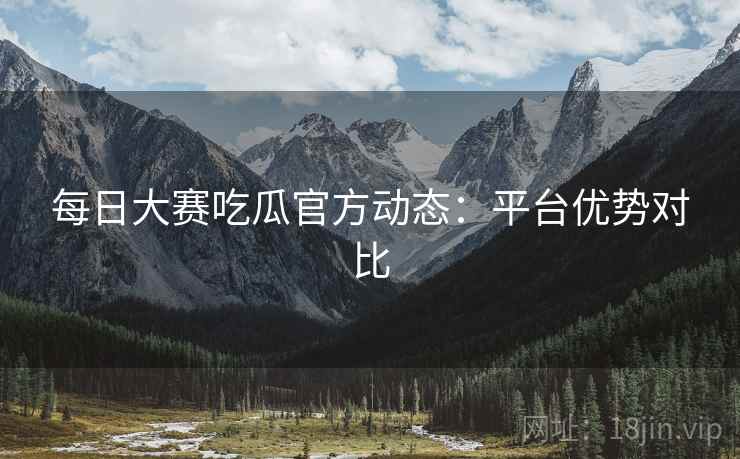 每日大赛吃瓜官方动态：平台优势对比  第1张