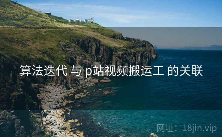 算法迭代 与 p站视频搬运工 的关联  第2张