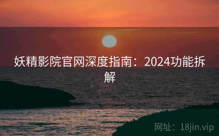 妖精影院官网深度指南：2024功能拆解  第1张