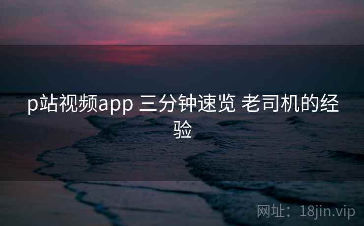 p站视频app 三分钟速览 老司机的经验  第1张
