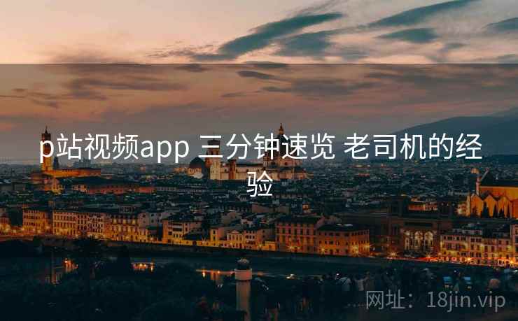 p站视频app 三分钟速览 老司机的经验  第2张