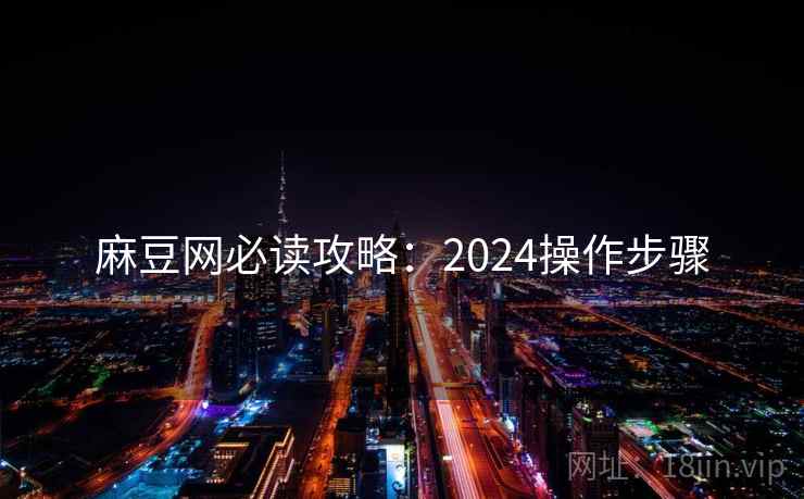 麻豆网必读攻略:2024操作步骤 第2张 麻豆网必读攻略:2024操作步骤 第2张
